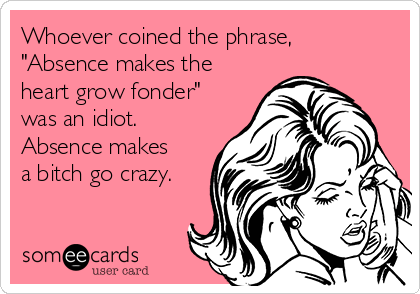 whoever-coined-the-phrase-absence-makes-the-heart-grow-fonder-was-an-idiot-absence-makes-a-bitch-go-crazy-75960